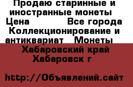 Продаю старинные и иностранные монеты › Цена ­ 4 500 - Все города Коллекционирование и антиквариат » Монеты   . Хабаровский край,Хабаровск г.